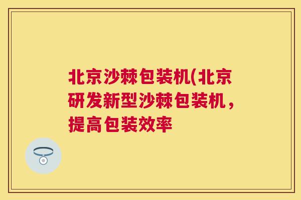 北京沙棘包装机(北京研发新型沙棘包装机，提高包装效率