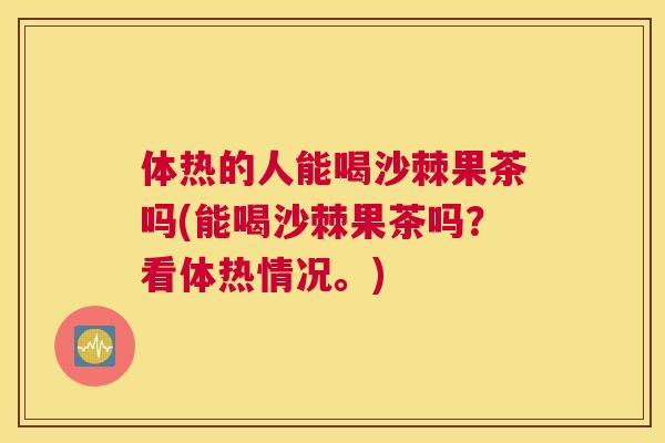体热的人能喝沙棘果茶吗(能喝沙棘果茶吗？看体热情况。)