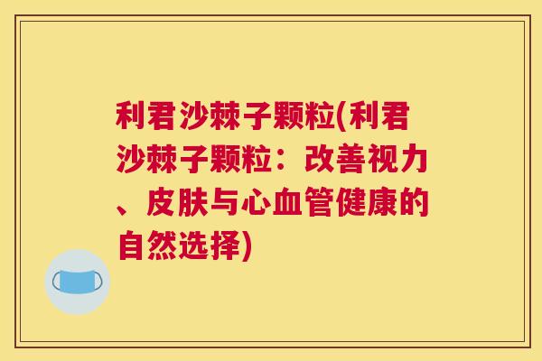 利君沙棘子颗粒(利君沙棘子颗粒：改善视力、皮肤与心血管健康的自然选择)