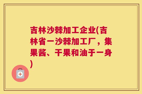 吉林沙棘加工企业(吉林省一沙棘加工厂，集果酱、干果和油于一身)