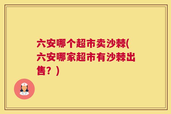 六安哪个超市卖沙棘(六安哪家超市有沙棘出售?) 六安哪个超市卖沙棘(六安哪家超市有沙棘出售?)