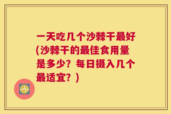 一天吃几个沙棘干最好(沙棘干的最佳食用量是多少？每日摄入几个最适宜？)