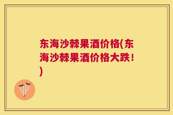 东海沙棘果酒价格(东海沙棘果酒价格大跌！)