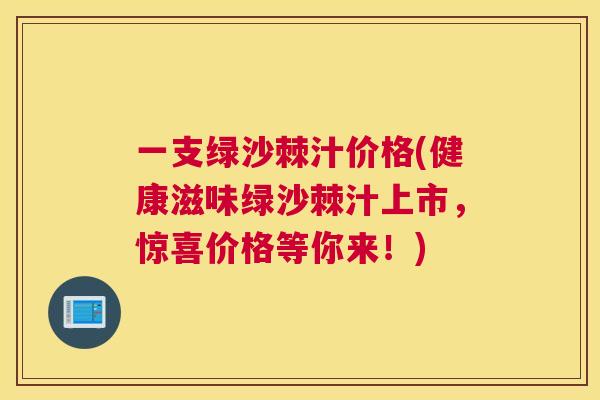 一支绿沙棘汁价格(健康滋味绿沙棘汁上市，惊喜价格等你来！)