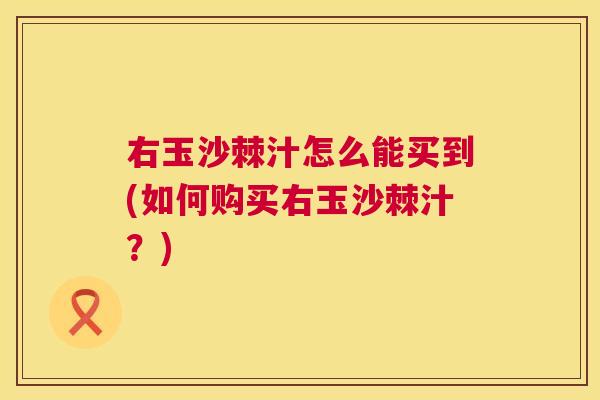 右玉沙棘汁怎么能买到(如何购买右玉沙棘汁？)