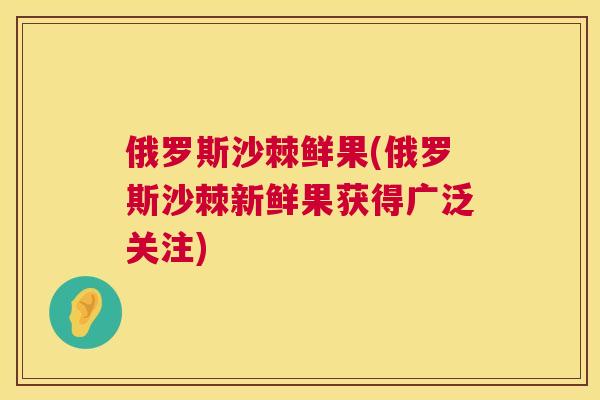 俄罗斯沙棘鲜果(俄罗斯沙棘新鲜果获得广泛关注)