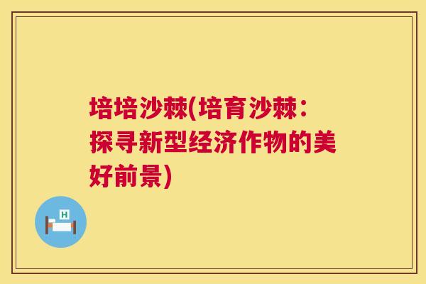 培培沙棘(培育沙棘:探寻新型经济作物的美好前景) 培培沙棘(培育沙棘:探寻新型经济作物的美好前景)
