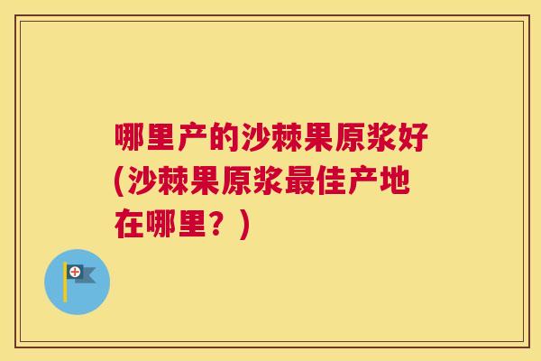 哪里产的沙棘果原浆好(沙棘果原浆最佳产地在哪里？)