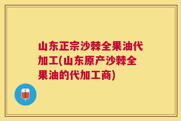 山东正宗沙棘全果油代加工(山东原产沙棘全果油的代加工商)