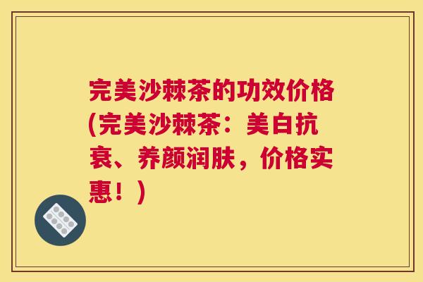 完美沙棘茶的功效价格(完美沙棘茶:美白抗衰、养颜润肤,价格实惠!) 完美沙棘茶的功效价格(完美沙棘茶:美白抗衰、养颜润肤,价格实惠!)