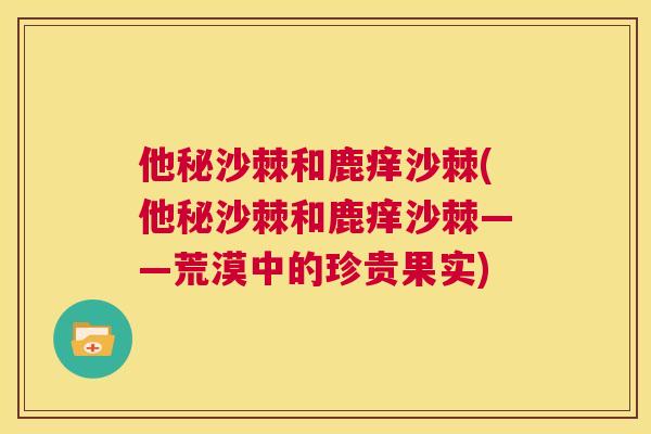 他秘沙棘和鹿痒沙棘(他秘沙棘和鹿痒沙棘——荒漠中的珍贵果实)