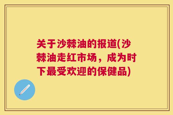 关于沙棘油的报道(沙棘油走红市场，成为时下最受欢迎的保健品)