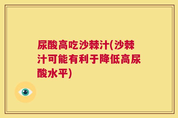 尿酸高吃沙棘汁(沙棘汁可能有利于降低高尿酸水平)