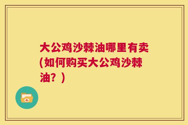 大公鸡沙棘油哪里有卖(如何购买大公鸡沙棘油?) 大公鸡沙棘油哪里有卖(如何购买大公鸡沙棘油?)