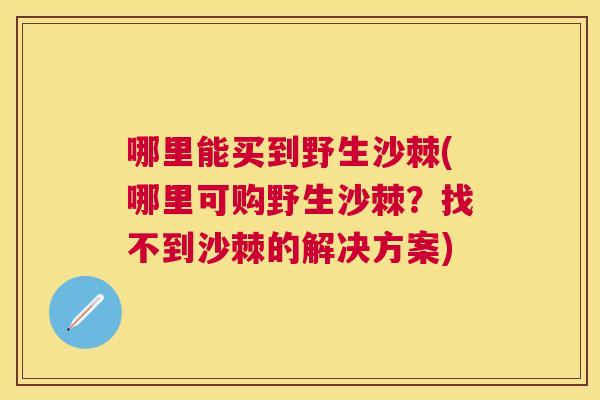 哪里能买到野生沙棘(哪里可购野生沙棘？找不到沙棘的解决方案)