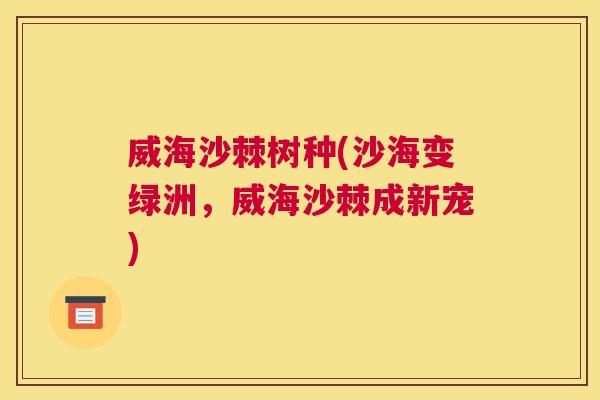 威海沙棘树种(沙海变绿洲，威海沙棘成新宠)