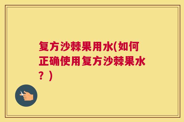 复方沙棘果用水(如何正确使用复方沙棘果水？)