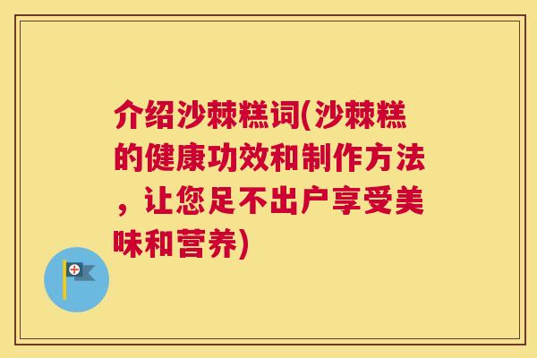 介绍沙棘糕词(沙棘糕的健康功效和制作方法，让您足不出户享受美味和营养)