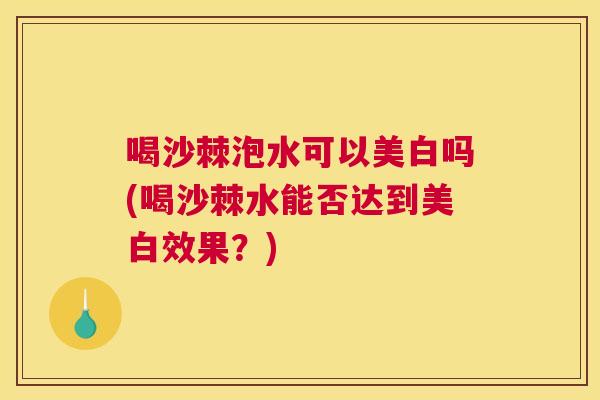 喝沙棘泡水可以美白吗(喝沙棘水能否达到美白效果?) 喝沙棘泡水可以美白吗(喝沙棘水能否达到美白效果?)
