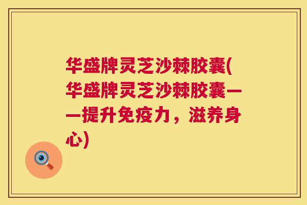 华盛牌灵芝沙棘胶囊(华盛牌灵芝沙棘胶囊——提升免疫力，滋养身心)