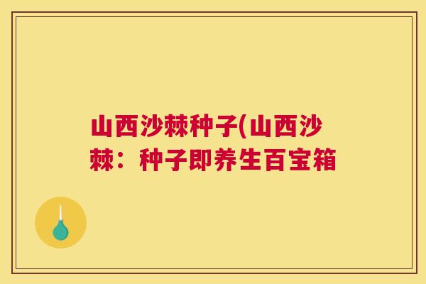 山西沙棘种子(山西沙棘：种子即养生百宝箱