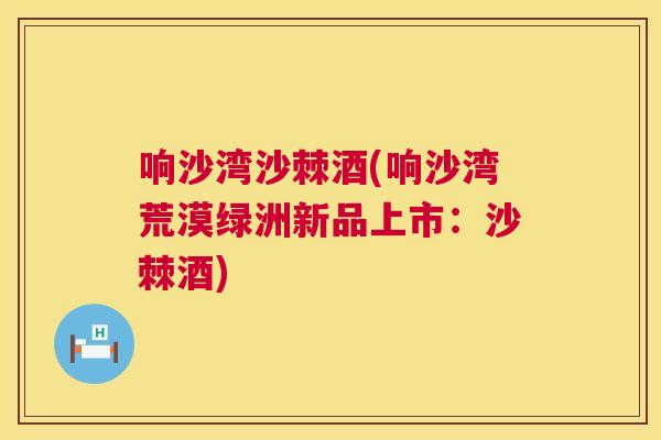 响沙湾沙棘酒(响沙湾荒漠绿洲新品上市：沙棘酒)