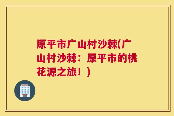 原平市广山村沙棘(广山村沙棘：原平市的桃花源之旅！)