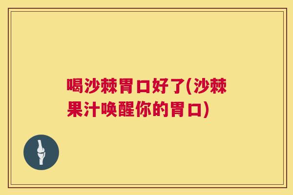 喝沙棘胃口好了(沙棘果汁唤醒你的胃口)
