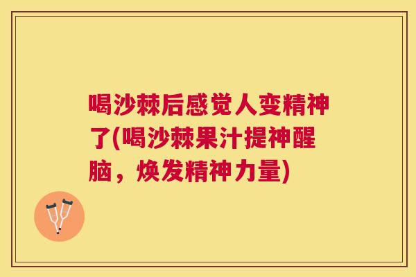 喝沙棘后感觉人变精神了(喝沙棘果汁提神醒脑，焕发精神力量)