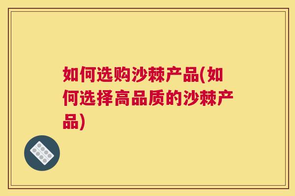 如何选购沙棘产品(如何选择高品质的沙棘产品) 如何选购沙棘产品(如何选择高品质的沙棘产品)