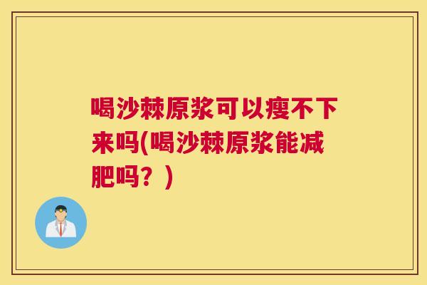 喝沙棘原浆可以瘦不下来吗(喝沙棘原浆能减肥吗？)