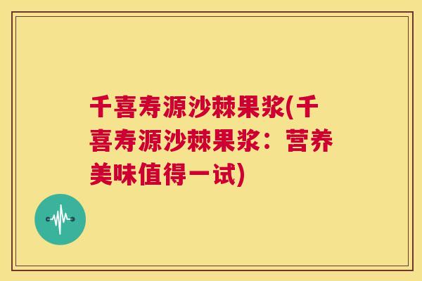 千喜寿源沙棘果浆(千喜寿源沙棘果浆：营养美味值得一试)