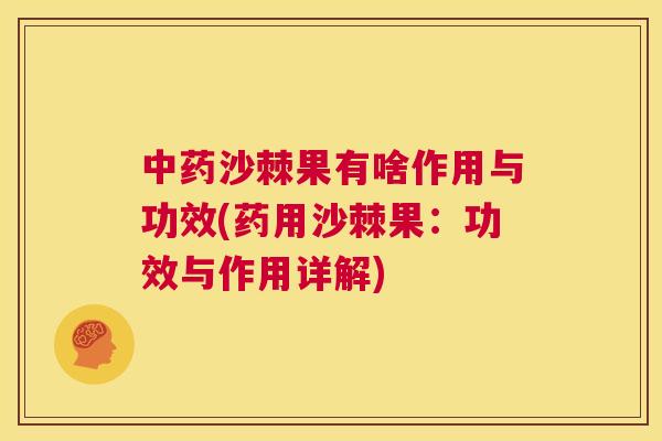 中药沙棘果有啥作用与功效(药用沙棘果：功效与作用详解)
