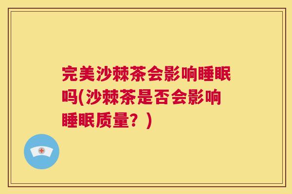 完美沙棘茶会影响吗(沙棘茶是否会影响质量?) 完美沙棘茶会影响吗(沙棘茶是否会影响质量?)