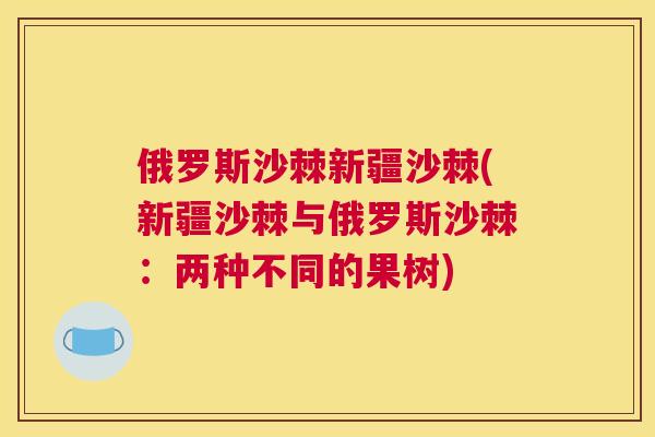 俄罗斯沙棘新疆沙棘(新疆沙棘与俄罗斯沙棘：两种不同的果树)
