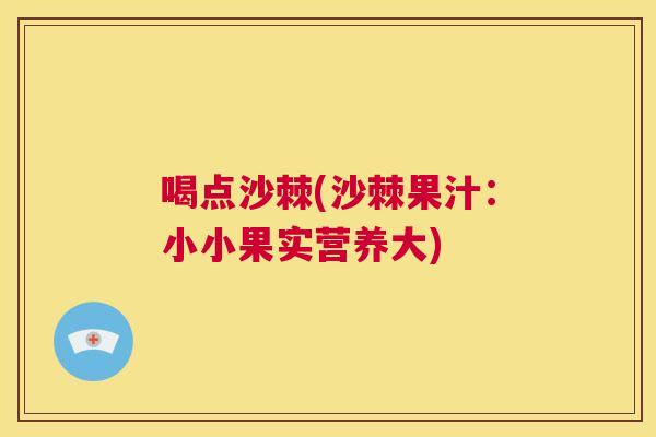 喝点沙棘(沙棘果汁：小小果实营养大)