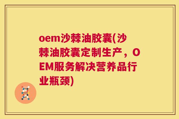 oem沙棘油胶囊(沙棘油胶囊定制生产，OEM服务解决营养品行业瓶颈)