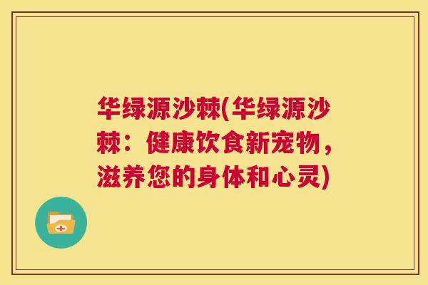 华绿源沙棘(华绿源沙棘：健康饮食新宠物，滋养您的身体和心灵)