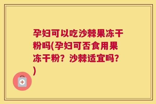 孕妇可以吃沙棘果冻干粉吗(孕妇可否食用果冻干粉？沙棘适宜吗？)