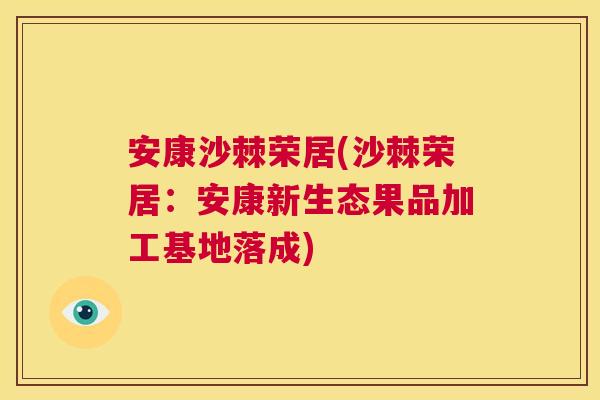 安康沙棘荣居(沙棘荣居：安康新生态果品加工基地落成)