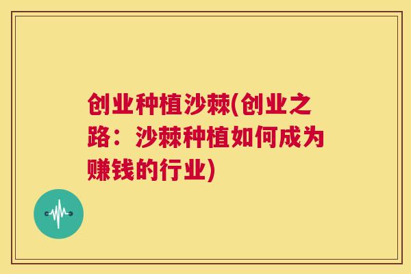 创业种植沙棘(创业之路：沙棘种植如何成为赚钱的行业)
