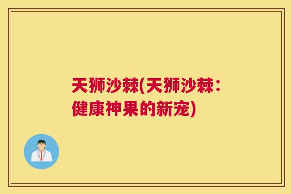 天狮沙棘(天狮沙棘：健康神果的新宠)