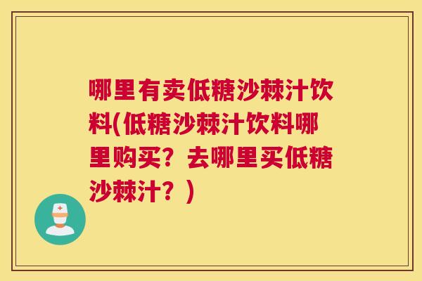 哪里有卖低糖沙棘汁饮料(低糖沙棘汁饮料哪里购买？去哪里买低糖沙棘汁？)