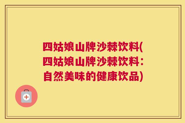 四姑娘山牌沙棘饮料(四姑娘山牌沙棘饮料：自然美味的健康饮品)