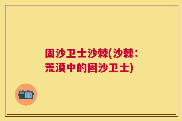 固沙卫士沙棘(沙棘：荒漠中的固沙卫士)