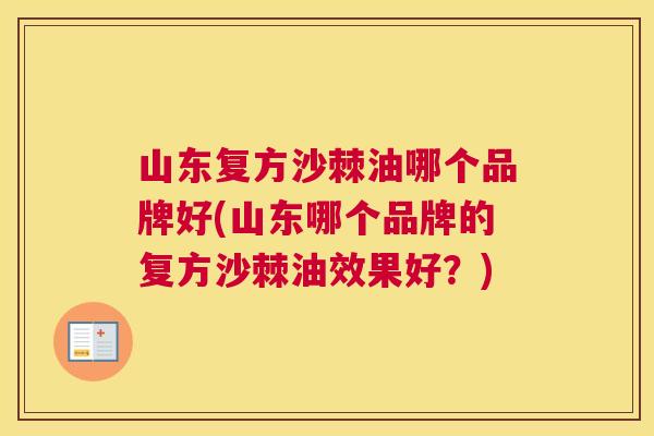 山东复方沙棘油哪个品牌好(山东哪个品牌的复方沙棘油效果好？)