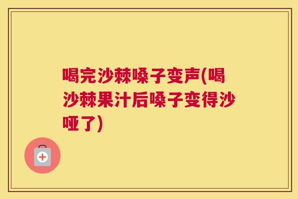 喝完沙棘嗓子变声(喝沙棘果汁后嗓子变得沙哑了)