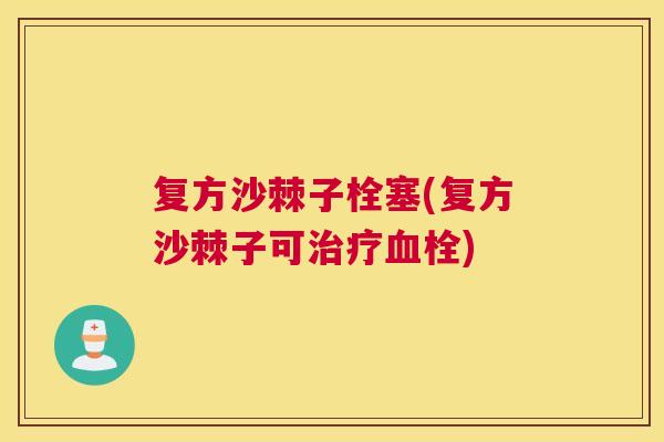 复方沙棘子栓塞(复方沙棘子可) 复方沙棘子栓塞(复方沙棘子可)
