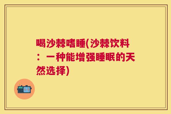 喝沙棘嗜睡(沙棘饮料：一种能增强睡眠的天然选择)