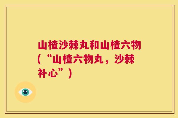 山楂沙棘丸和山楂六物(“山楂六物丸，沙棘补心”)